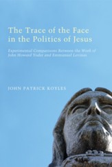 The Trace of the Face in the Politics of Jesus: Experimental Comparisons Between the Work of John Howard Yoder and Emmanuel Levinas - eBook