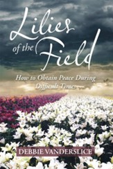Lilies of the Field: How to Obtain Peace During Difficult Times - eBook