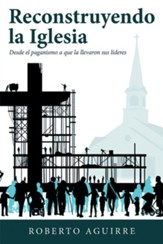 Reconstruyendo La Iglesia: Desde El Paganismo a Que La Llevaron Sus Lideres - eBook