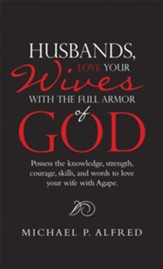 Husbands, Love Your Wives with the Full Armor of God: Possess the Knowledge, Strength, Courage, Skills, and Words to Love Your Wife with Agape. - eBook