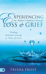 Experiencing the Father's Embrace Through Loss and Grief: Finding Unbroken Courage in Times of Crisis - eBook