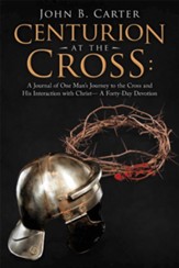 Centurion at the Cross:: A Journal of One Man's Journey to the Cross and His Interaction with Christ- a Forty-Day Devotion - eBook