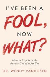 I'Ve Been a Fool, Now What?: How to Step into the Future God Has for You - eBook
