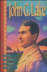 John G. Lake: His Life, His Sermons, His Boldness of  Faith