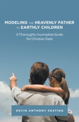 Modeling the Heavenly Father to Earthly Children: A Thoroughly-Incomplete Guide for Christian Dads - eBook