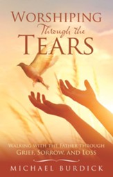 Worshiping Through the Tears: Walking with the Father Through Grief, Sorrow, and Loss - eBook