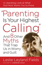 Parenting Is Your Highest Calling: And Eight Other Myths That Trap Us in Worry and Guilt - eBook