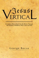 Jesus Vertical: A Common Man's Search for the Divine Through the Gospels of Matthew, Mark, Luke and John - eBook