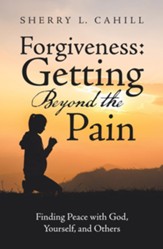 Forgiveness: Getting Beyond the Pain: Finding Peace with God, Yourself, and Others - eBook