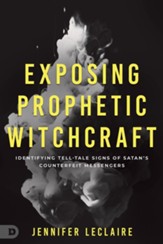Exposing Prophetic Witchcraft: Identifying Telltale Signs of Satan's Counterfeit Messengers - eBook