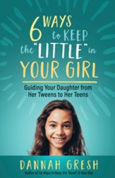 Six Ways to Keep the Little in Your Girl: Guiding Your Daughter from Her Tweens to Her Teens - eBook