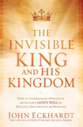 The Invisible King and His Kingdom: How to Understand, Operate In, and Advance God's Will for Healing, Deliverance, and Miracles - eBook