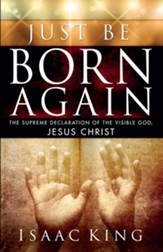 Just Be Born Again: The Supreme Declaration of the Visible God, Jesus Christ - eBook