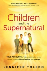 Children and the Supernatural: True Accounts of Kids Unlocking the Power of God through Visions, Healing, and Miracles - eBook