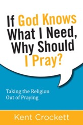 If God Knows What I Need, Why Should I Pray?: Taking the Religion Out of Praying - eBook
