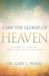 I Saw the Glories of Heaven: A Story of Healing, Hope, and Life after Death