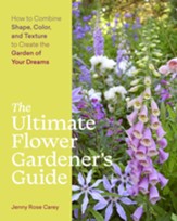 The Ultimate Flower Gardener's Guide: How to Combine Shape, Color, and Texture to Create the Garden of Your Dreams - eBook