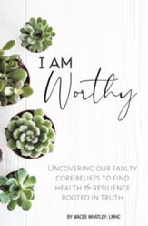 I Am Worthy: Uncovering Our Faulty Core Beliefs to Find Health & Resilience Rooted in Truth - eBook