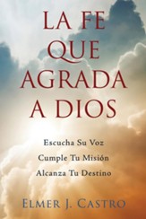 La Fe Que Agrada a Dios: Escucha Su Voz - Cumple Tu Mision - Alcanza Tu Destino - eBook