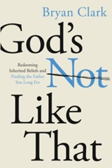 God's Not Like That: Redeeming Inherited Beliefs and Finding the Father You Long For - eBook