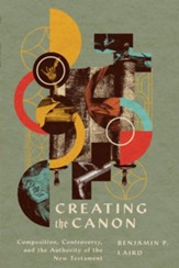 Creating the Canon: Composition, Controversy, and the Authority of the New Testament - eBook