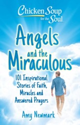 Chicken Soup for the Soul: Angels and the Miraculous: 101 Inspirational Stories of Faith, Miracles and Answered Prayers - eBook