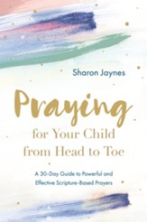 Praying for Your Child from Head to Toe: A 30-Day Guide to Powerful and Effective Scripture-Based Prayers - eBook