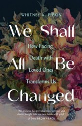 We Shall All Be Changed: How Facing Death with Loved Ones Transforms Us - eBook