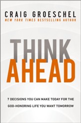 Think Ahead: 7 Decisions You Can Make Today for the God-Honoring Life You Want Tomorrow - eBook