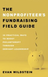 The Nonprofiteer's Fundraising Field Guide: 30 Practical Ways to Boost Philanthropy Through Servant-Leadership - eBook