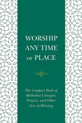 Worship Any Time or Place: The Compact Book of Methodist Liturgies, Prayers, and Other Acts of Blessing - eBook