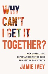 Why Can't I Get It Together?: Kick Unrealistic Expectations to the Curb and Rest in God's Truth - eBook