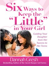 Six Ways to Keep the Little in Your Girl: Guiding Your Daughter from Her Tweens to Her Teens - eBook