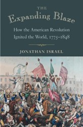 The Expanding Blaze: How the American Revolution   Ignited the World, 1775-1848