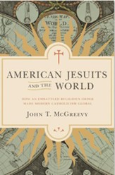American Jesuits and the World: How an Embattled Religious Order Made Modern Catholicism Global