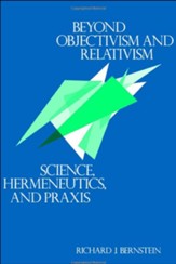 Beyond Objectivism and Relativism: Science, Hermeneutics, and Praxis