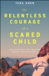 Relentless Courage of a Scared Child: How Persistence, Grit, and Faith Created a Reluctant Healer