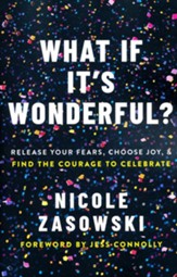 What If It's Wonderful?: An Invitation to Release Your Fears, Choose Joy, and Find the Courage to Celebrate