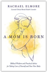 A Mom Is Born: Biblical Wisdom and Practical Advice for Taking Care of Yourself and Your New Baby