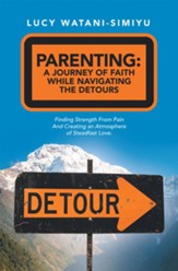 Parenting: a Journey of Faith While Navigating the Detours: Finding Strength from Pain and Creating an Atmosphere of Steadfast Lo