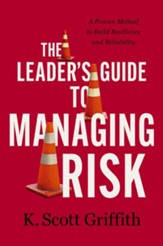 The Leader's Guide to Managing Risk: A Proven Method to Build Resilience and Reliability