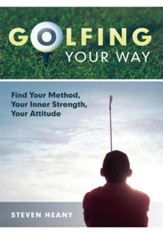 Golfing Your Way: Find Your Method, Your Inner Strengh, Your Attitude - eBook