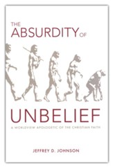 The Absurdity of Unbelief: A Worldview Apologetic of the Christian Faith