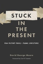 Stuck in the Present: How History Frees and Forms Christians