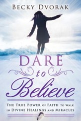 Dare to Believe: The True Power of Faith to Walk in Divine Healings and Miracles - eBook