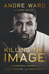 Killing the Image: A Champion's Journey of Faith, Fighting and Forgiveness