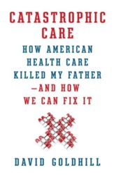 Catastrophic Care: How American Health Care Killed My Father-and How We Can Fix It - eBook