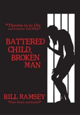 Battered Child, Broken Man: Thrown in to Die and Lived to Tell Why! - eBook