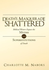 Death's Masquerade Shattered: Biblical Writers Expose the Myths and Superstitutions of Death - eBook