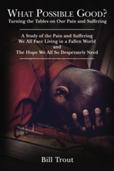 What Possible Good?: Turning the Tables on Our Pain and Suffering, A Study of the Pain and Suffering, We All Face Living in a Fallen World, and The Hope We All So Desperately Need